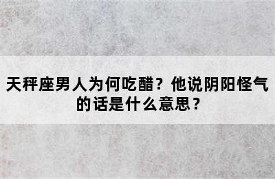 天秤座男人为何吃醋？他说阴阳怪气的话是什么意思？