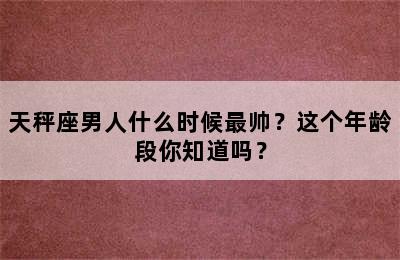 天秤座男人什么时候最帅？这个年龄段你知道吗？