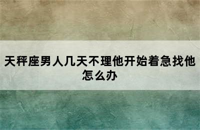 天秤座男人几天不理他开始着急找他怎么办