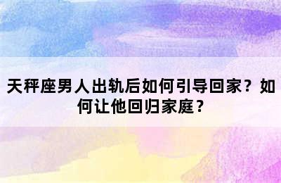 天秤座男人出轨后如何引导回家？如何让他回归家庭？