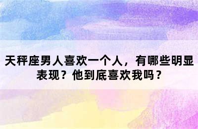 天秤座男人喜欢一个人，有哪些明显表现？他到底喜欢我吗？