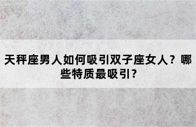 天秤座男人如何吸引双子座女人？哪些特质最吸引？