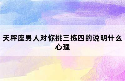 天秤座男人对你挑三拣四的说明什么心理