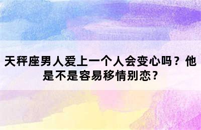 天秤座男人爱上一个人会变心吗？他是不是容易移情别恋？