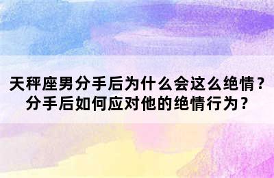 天秤座男分手后为什么会这么绝情？分手后如何应对他的绝情行为？