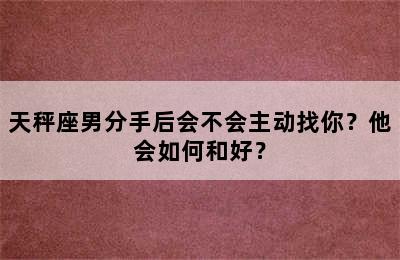 天秤座男分手后会不会主动找你？他会如何和好？