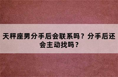 天秤座男分手后会联系吗？分手后还会主动找吗？