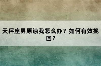 天秤座男原谅我怎么办？如何有效挽回？
