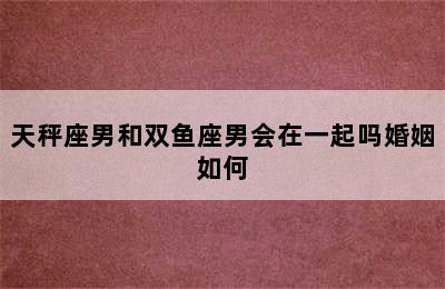 天秤座男和双鱼座男会在一起吗婚姻如何