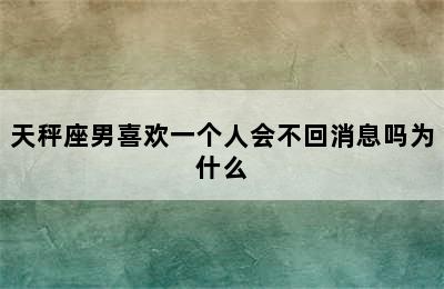 天秤座男喜欢一个人会不回消息吗为什么