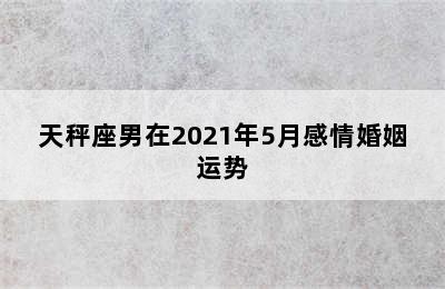 天秤座男在2021年5月感情婚姻运势