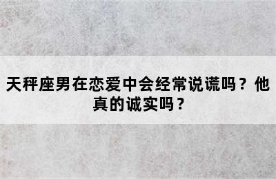 天秤座男在恋爱中会经常说谎吗？他真的诚实吗？