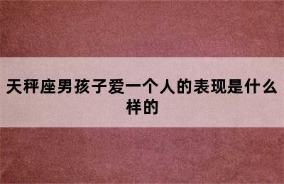 天秤座男孩子爱一个人的表现是什么样的