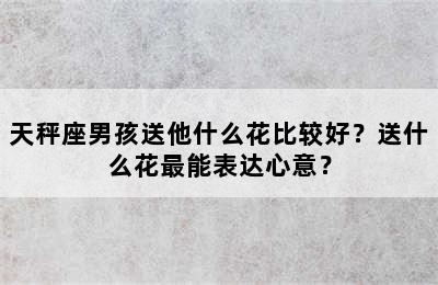 天秤座男孩送他什么花比较好？送什么花最能表达心意？