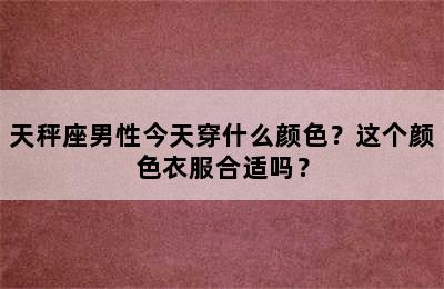 天秤座男性今天穿什么颜色？这个颜色衣服合适吗？