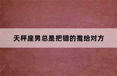 天秤座男总是把错的推给对方