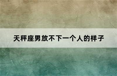 天秤座男放不下一个人的样子