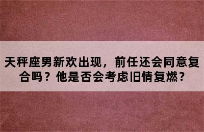 天秤座男新欢出现，前任还会同意复合吗？他是否会考虑旧情复燃？