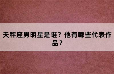 天秤座男明星是谁？他有哪些代表作品？
