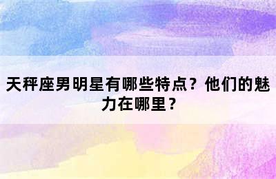 天秤座男明星有哪些特点？他们的魅力在哪里？