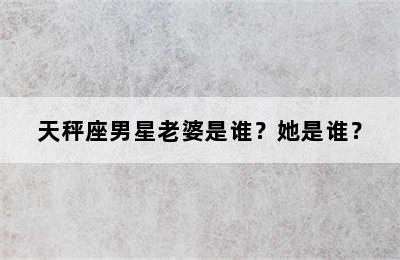 天秤座男星老婆是谁？她是谁？