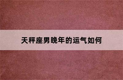 天秤座男晚年的运气如何