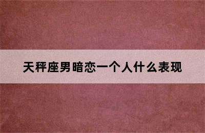 天秤座男暗恋一个人什么表现