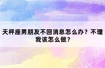 天秤座男朋友不回消息怎么办？不理我该怎么做？