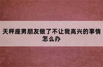 天秤座男朋友做了不让我高兴的事情怎么办