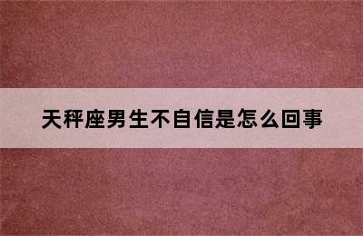 天秤座男生不自信是怎么回事