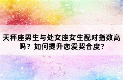 天秤座男生与处女座女生配对指数高吗？如何提升恋爱契合度？