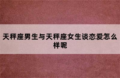 天秤座男生与天秤座女生谈恋爱怎么样呢