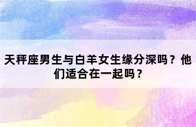 天秤座男生与白羊女生缘分深吗？他们适合在一起吗？