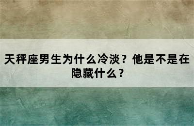 天秤座男生为什么冷淡？他是不是在隐藏什么？