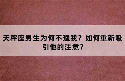天秤座男生为何不理我？如何重新吸引他的注意？