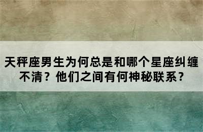 天秤座男生为何总是和哪个星座纠缠不清？他们之间有何神秘联系？