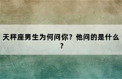 天秤座男生为何问你？他问的是什么？