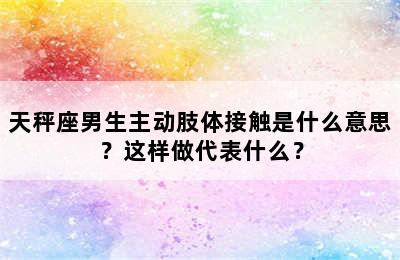 天秤座男生主动肢体接触是什么意思？这样做代表什么？