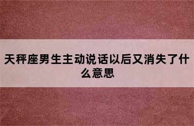 天秤座男生主动说话以后又消失了什么意思