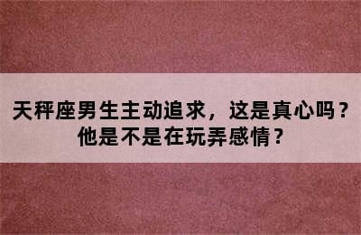 天秤座男生主动追求，这是真心吗？他是不是在玩弄感情？