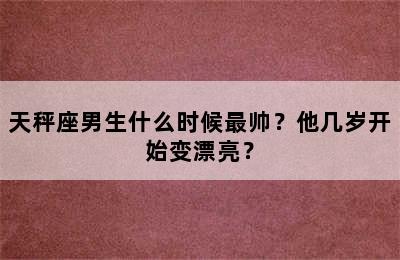 天秤座男生什么时候最帅？他几岁开始变漂亮？