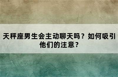天秤座男生会主动聊天吗？如何吸引他们的注意？