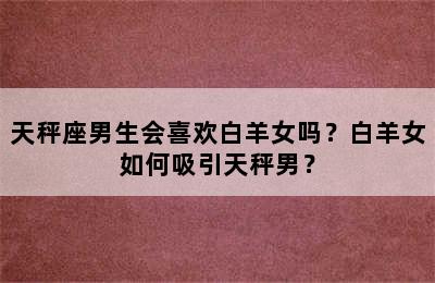 天秤座男生会喜欢白羊女吗？白羊女如何吸引天秤男？
