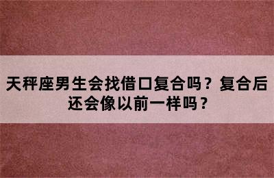 天秤座男生会找借口复合吗？复合后还会像以前一样吗？