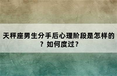 天秤座男生分手后心理阶段是怎样的？如何度过？