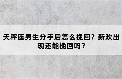 天秤座男生分手后怎么挽回？新欢出现还能挽回吗？