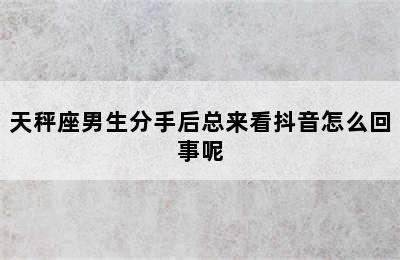 天秤座男生分手后总来看抖音怎么回事呢