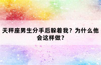 天秤座男生分手后躲着我？为什么他会这样做？