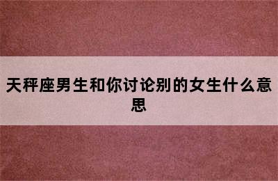 天秤座男生和你讨论别的女生什么意思