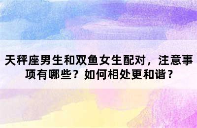 天秤座男生和双鱼女生配对，注意事项有哪些？如何相处更和谐？